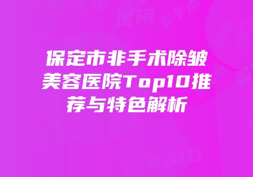 保定市非手术除皱美容医院Top10推荐与特色解析