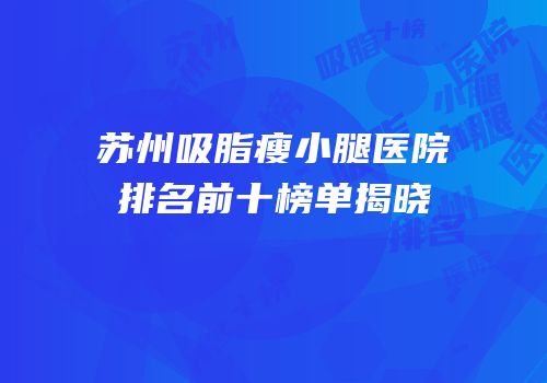 苏州吸脂瘦小腿医院排名前十榜单揭晓