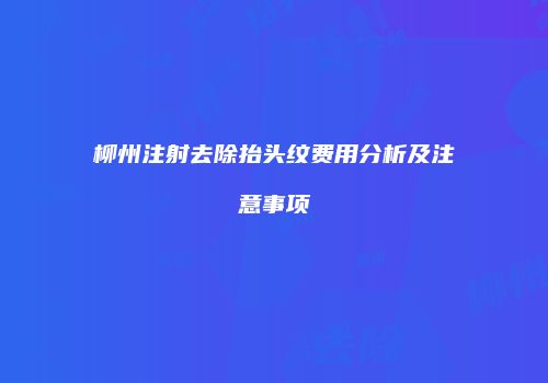 柳州注射去除抬头纹费用分析及注意事项