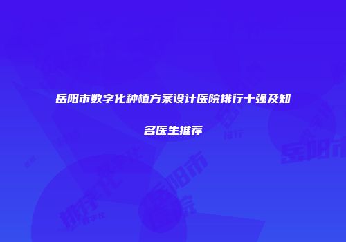 岳阳市数字化种植方案设计医院排行十强及知名医生推荐