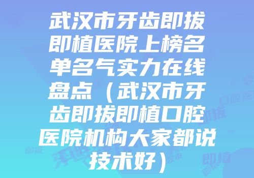 武汉市牙齿即拔即植医院上榜名单名气实力在线盘点（武汉市牙齿即拔即植口腔医院机构大家都说技术好）