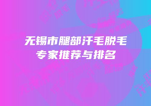 无锡市腿部汗毛脱毛专家推荐与排名