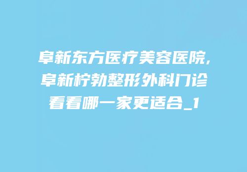 阜新东方医疗美容医院,阜新柠勃整形外科门诊看看哪一家更适合_1
