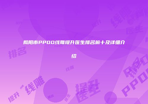 揭阳市PPDO线雕提升医生排名前十及详细介绍
