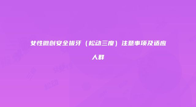 女性微创安全拔牙（松动三度）注意事项及适应人群