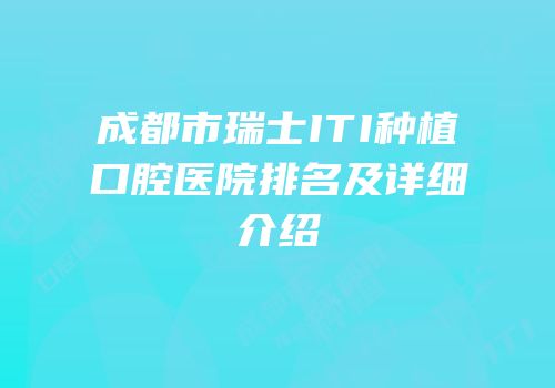 成都市瑞士ITI种植口腔医院排名及详细介绍