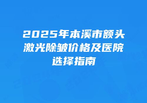 2025年本溪市额头激光除皱价格及医院选择指南