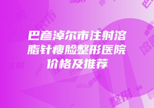 巴彦淖尔市注射溶脂针瘦脸整形医院价格及推荐