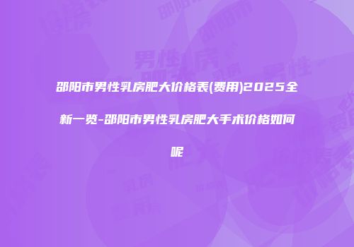 邵阳市男性乳房肥大价格表(费用)2025全新一览-邵阳市男性乳房肥大手术价格如何呢