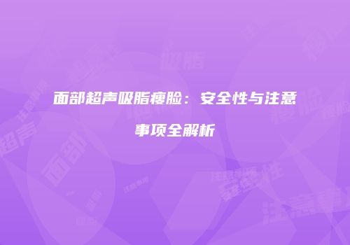 面部超声吸脂瘦脸：安全性与注意事项全解析