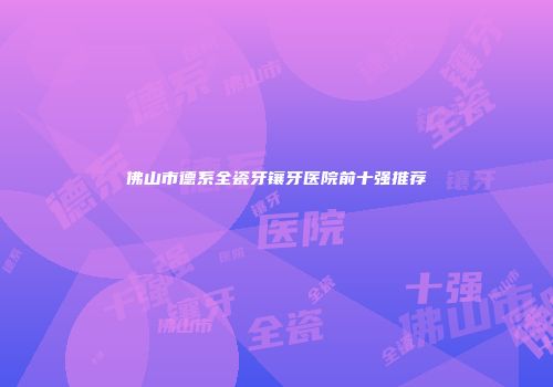 佛山市德系全瓷牙镶牙医院前十强推荐