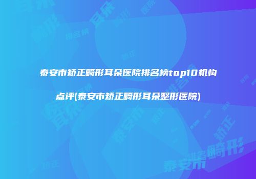 泰安市矫正畸形耳朵医院排名榜top10机构点评(泰安市矫正畸形耳朵整形医院)