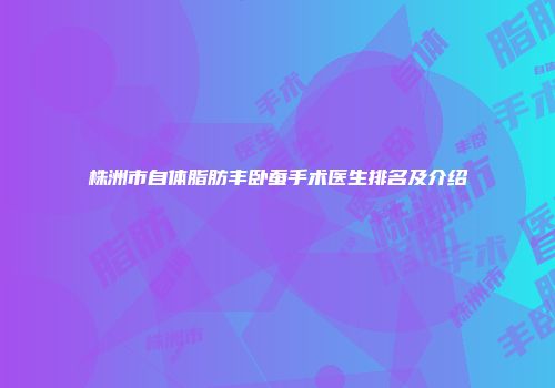 株洲市自体脂肪丰卧蚕手术医生排名及介绍