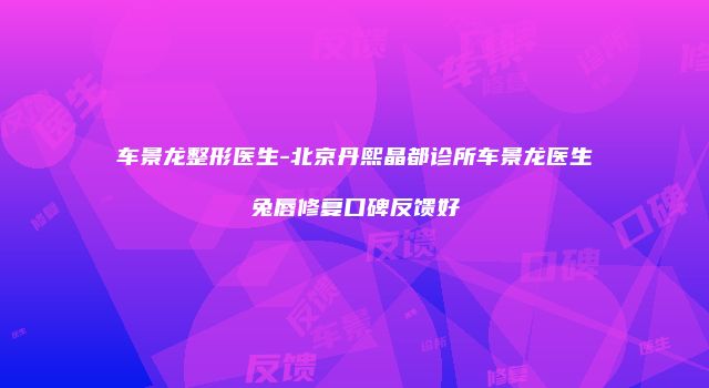 车景龙整形医生-北京丹熙晶都诊所车景龙医生兔唇修复口碑反馈好