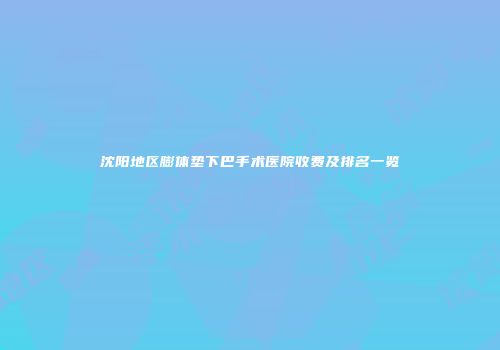 沈阳地区膨体垫下巴手术医院收费及排名一览