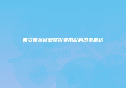 西安隆鼻修复整形费用影响因素解析