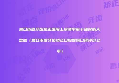 营口市做牙齿矫正医院上榜清单前十强权威大盘点（营口市做牙齿矫正口腔医院口碑评价公布）
