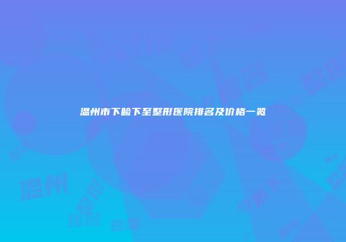 温州市下睑下至整形医院排名及价格一览