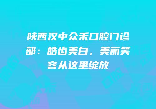 陕西汉中众禾口腔门诊部：皓齿美白，美丽笑容从这里绽放