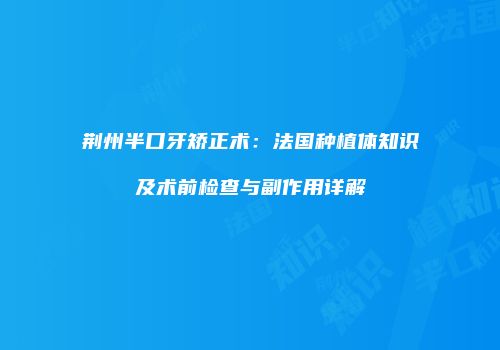 荆州半口牙矫正术：法国种植体知识及术前检查与副作用详解