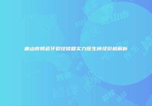 唐山市烤瓷牙裂纹修复实力医生榜及价格解析