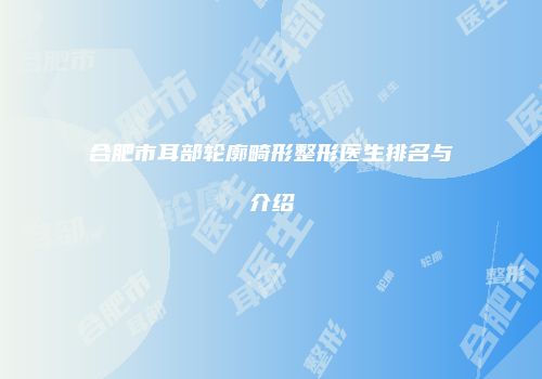 合肥市耳部轮廓畸形整形医生排名与介绍