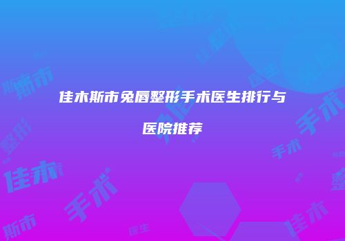 佳木斯市兔唇整形手术医生排行与医院推荐