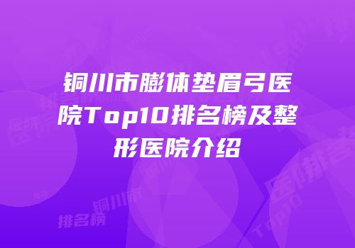 铜川市膨体垫眉弓医院Top10排名榜及整形医院介绍