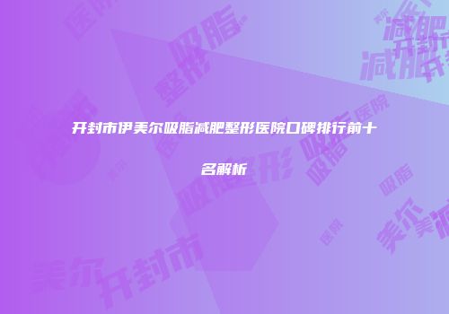 开封市伊美尔吸脂减肥整形医院口碑排行前十名解析