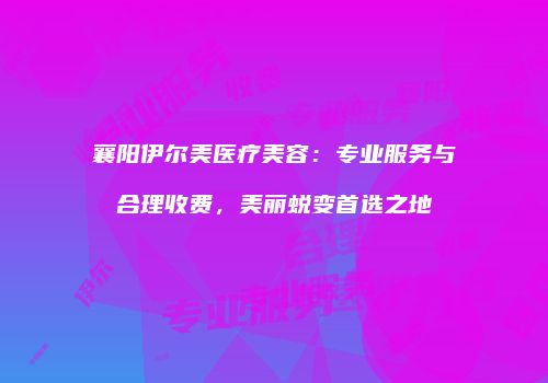 襄阳伊尔美医疗美容：专业服务与合理收费，美丽蜕变首选之地