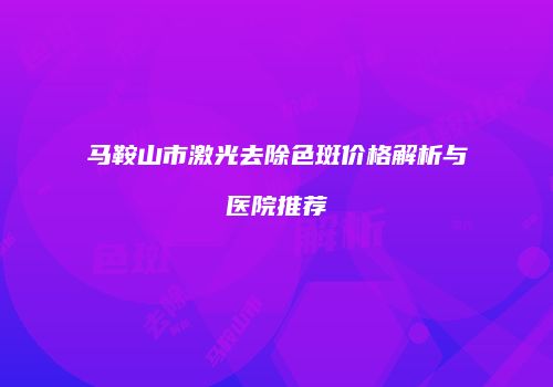 马鞍山市激光去除色斑价格解析与医院推荐