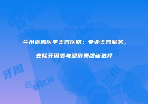 兰州嘉琳医学美容医院：专业美容服务，去除牙周袋与塑形美颜新选择