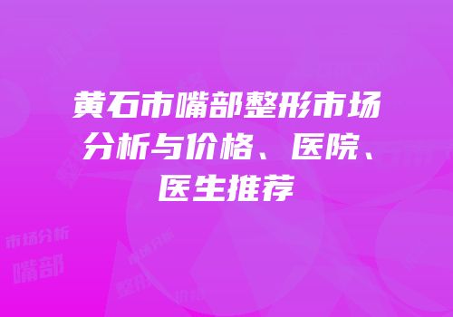 黄石市嘴部整形市场分析与价格、医院、医生推荐