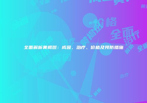 全面解析黄褐斑：成因、治疗、价格及预防措施