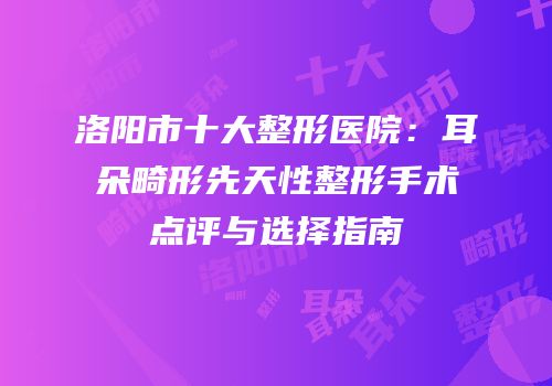 洛阳市十大整形医院：耳朵畸形先天性整形手术点评与选择指南