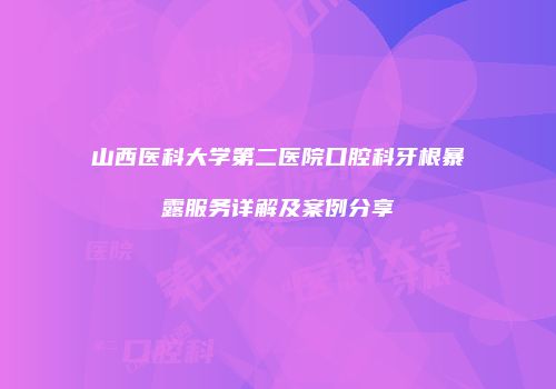 山西医科大学第二医院口腔科牙根暴露服务详解及案例分享