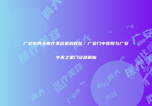 广安市两大医疗美容机构对比：广安门中医院与广安华美之星门诊部解析