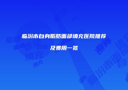 临汾市自身脂肪面部填充医院推荐及费用一览