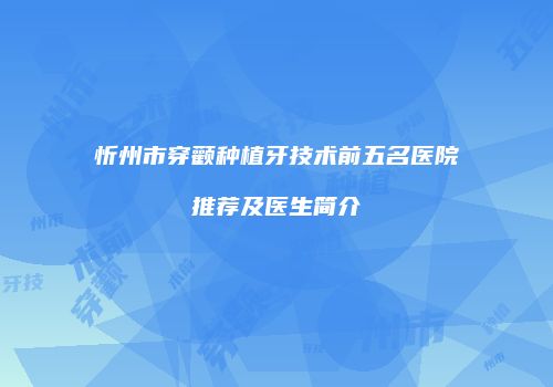 忻州市穿颧种植牙技术前五名医院推荐及医生简介