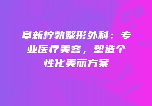 阜新柠勃整形外科：专业医疗美容，塑造个性化美丽方案