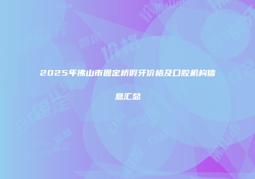 2025年佛山市固定桥假牙价格及口腔机构信息汇总