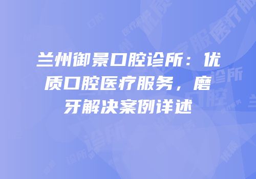 兰州御景口腔诊所：优质口腔医疗服务，磨牙解决案例详述