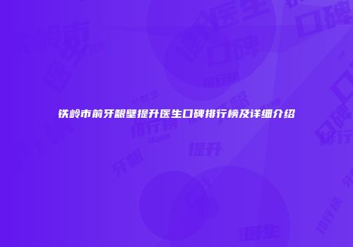 铁岭市前牙龈壁提升医生口碑排行榜及详细介绍