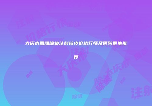 大庆市面部除皱注射拉皮价格行情及医院医生推荐