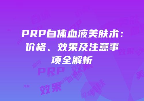 PRP自体血液美肤术：价格、效果及注意事项全解析