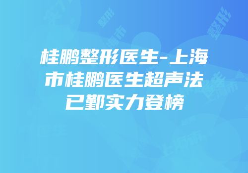 桂鹏整形医生-上海市桂鹏医生超声法已鄞实力登榜
