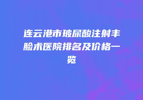 连云港市玻尿酸注射丰脸术医院排名及价格一览