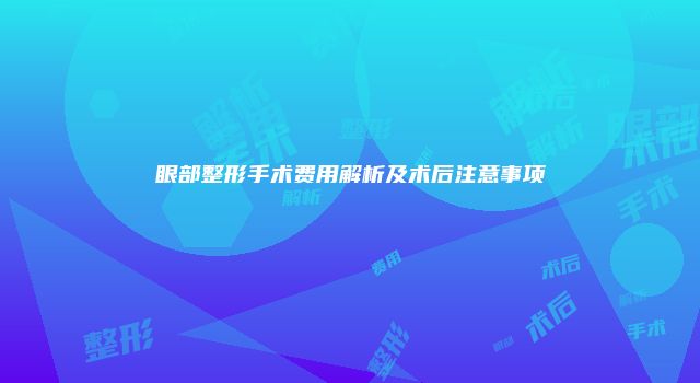 眼部整形手术费用解析及术后注意事项