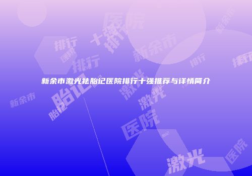 新余市激光祛胎记医院排行十强推荐与详情简介