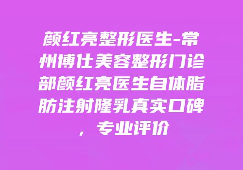 颜红亮整形医生-常州博仕美容整形门诊部颜红亮医生自体脂肪注射隆乳真实口碑，专业评价